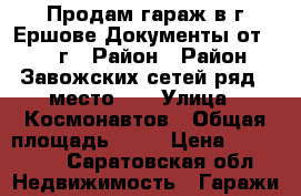 Продам гараж в г.Ершове Документы от 2018г › Район ­ Район Завожских сетей ряд 8 место 16 › Улица ­ Космонавтов › Общая площадь ­ 22 › Цена ­ 100 000 - Саратовская обл. Недвижимость » Гаражи   